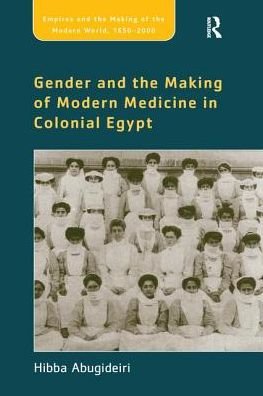 Cover for Hibba Abugideiri · Gender and the Making of Modern Medicine in Colonial Egypt - Empire and the Making of the Modern World, 1650-2000 (Taschenbuch) (2016)