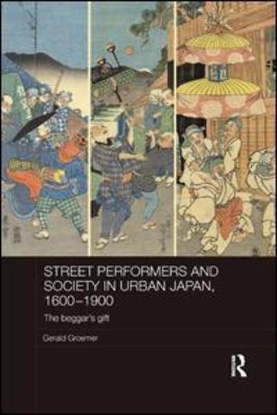 Cover for Groemer, Gerald (Yamanashi University, Kofu, Japan) · Street Performers and Society in Urban Japan, 1600-1900: The Beggar's Gift - Routledge Studies in the Modern History of Asia (Paperback Bog) (2018)