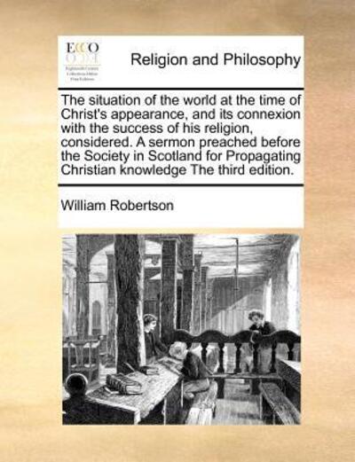 Cover for William Robertson · The Situation of the World at the Time of Christ's Appearance, and Its Connexion with the Success of His Religion, Considered. a Sermon Preached Before Th (Paperback Book) (2010)