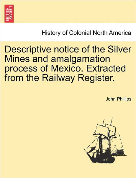Cover for John Phillips · Descriptive Notice of the Silver Mines and Amalgamation Process of Mexico. Extracted from the Railway Register. (Paperback Book) (2011)