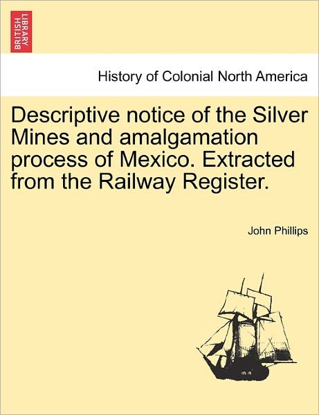Cover for John Phillips · Descriptive Notice of the Silver Mines and Amalgamation Process of Mexico. Extracted from the Railway Register. (Pocketbok) (2011)