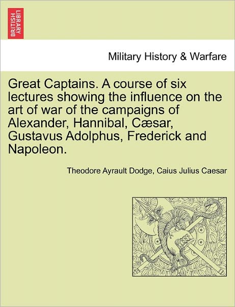 Cover for Theodore Ayrault Dodge · Great Captains. a Course of Six Lectures Showing the Influence on the Art of War of the Campaigns of Alexander, Hannibal, C Sar, Gustavus Adolphus, Fr (Paperback Book) (2011)