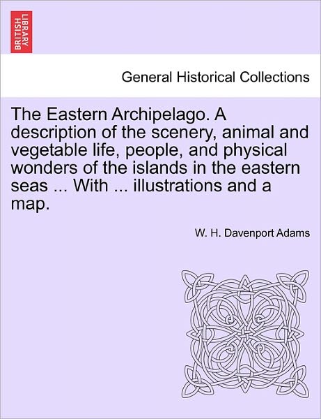 Cover for W H Davenport Adams · The Eastern Archipelago. a Description of the Scenery, Animal and Vegetable Life, People, and Physical Wonders of the Islands in the Eastern Seas ... with ... Illustrations and a Map. (Paperback Book) (2011)