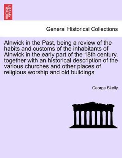 Cover for George Skelly · Alnwick in the Past, Being a Review of the Habits and Customs of the Inhabitants of Alnwick in the Early Part of the 18th Century, Together with an Hi (Paperback Book) (2011)