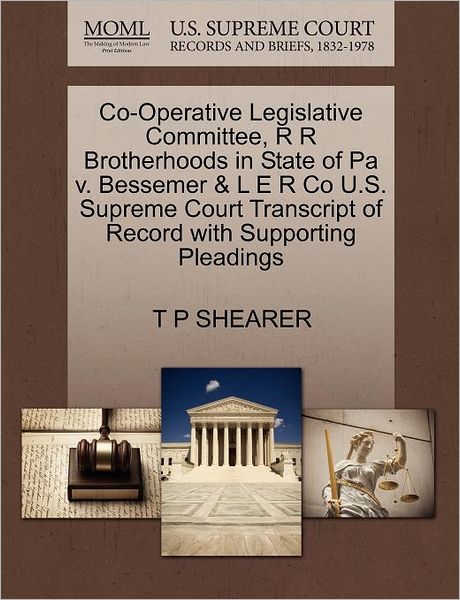 Cover for T P Shearer · Co-operative Legislative Committee, R R Brotherhoods in State of Pa V. Bessemer &amp; L E R Co U.s. Supreme Court Transcript of Record with Supporting Ple (Paperback Book) (2011)