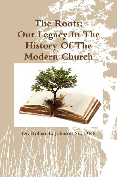 The Roots: Our Legacy in the History of the Modern Church - Dre Dr Robert E. Johnson Sr - Libros - Lulu.com - 9781304698162 - 27 de noviembre de 2013