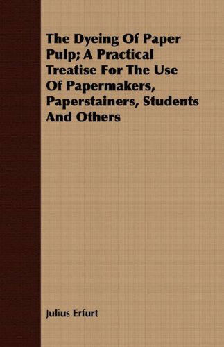 The Dyeing of Paper Pulp; a Practical Treatise for the Use of Papermakers, Paperstainers, Students and Others - Julius Erfurt - Books - Holyoake Press - 9781409711162 - May 18, 2008