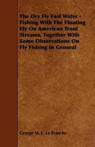 The Dry Fly Fast Water - Fishing with the Floating Fly on American Trout Streams, Together with Some Observations on Fly Fishing in General - George M. L. La Branche - Books - Home Farm Press - 9781444642162 - January 15, 2010