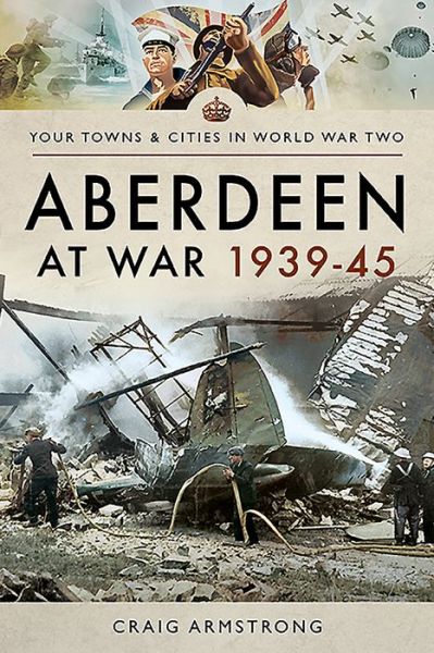 Aberdeen at War 1939-45 - Towns & Cities in World War Two - Craig Armstrong - Książki - Pen & Sword Books Ltd - 9781473899162 - 13 sierpnia 2020