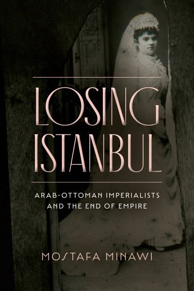 Losing Istanbul: Arab-Ottoman Imperialists and the End of Empire - Mostafa Minawi - Bøger - Stanford University Press - 9781503633162 - 6. december 2022