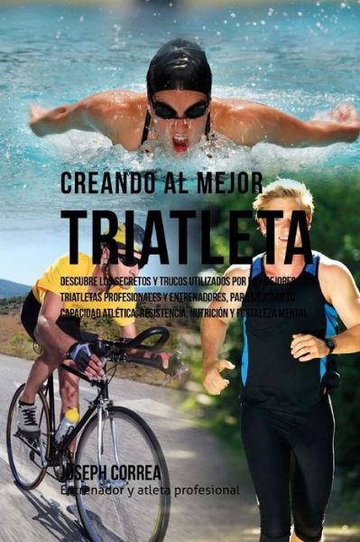 Cover for Correa (Entrenador Y Atleta Profesional) · Creando Al Mejor Triatleta: Descubre Los Secretos Y Trucos Utilizados Por Los Mejores Triatletas Profesionales Y Entrenadores, Para Mejorar Tu Cap (Paperback Book) (2015)