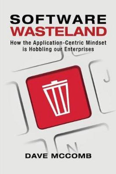 Cover for Dave McComb · Software Wasteland: How the Application-Centric Mindset is Hobbling our Enterprises (Taschenbuch) (2018)