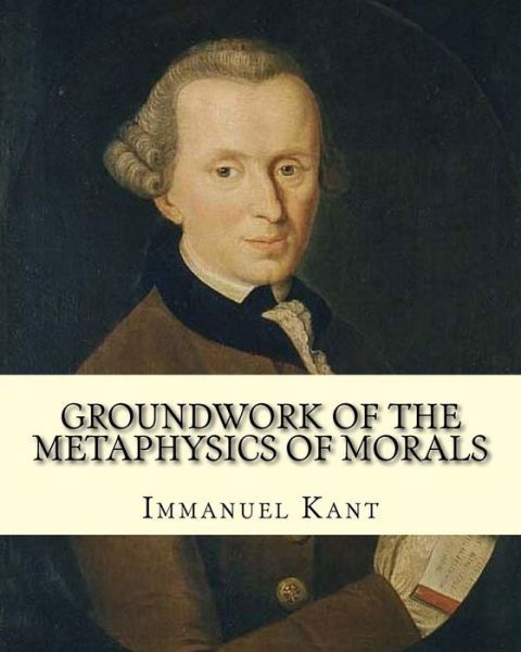 Cover for Immanuel Kant · Groundwork of the Metaphysics of Morals,  By : Immanuel Kant : translated By Thomas Kingsmill Abbott  was an Irish scholar and educator. (Taschenbuch) (2018)