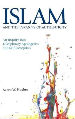 Cover for Aaron W. Hughes · Islam and the Tyranny of Authenticity: An Inquiry into Disciplinary Apologetics and Self-Deception (Hardcover Book) (2016)