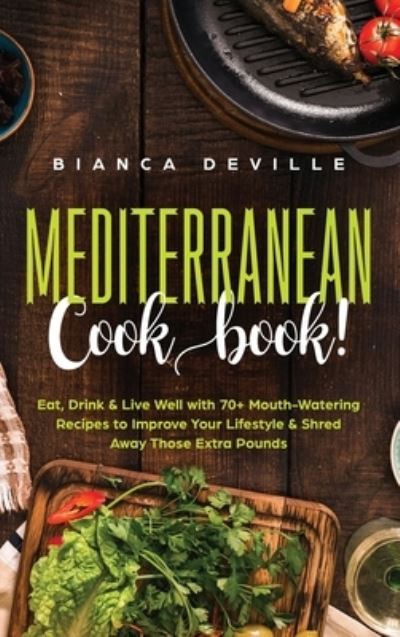 Cover for Bianca Deville · The Mediterranean Cookbook: Eat, Drink &amp; Live Well with 70+ Mouth-Watering Recipes to Improve Your Lifestyle &amp; Shred Away Those Extra Pounds (Hardcover Book) (2020)