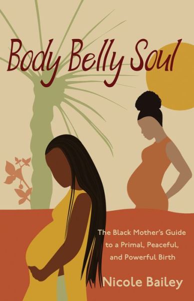 Cover for Nicole Bailey · Body Belly Soul: The Black Mother's Guide to a Primal, Peaceful, and Powerful Birth (Paperback Book) (2021)