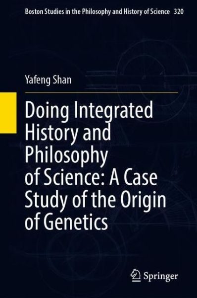 Cover for Yafeng Shan · Doing Integrated History and Philosophy of Science: A Case Study of the Origin of Genetics - Boston Studies in the Philosophy and History of Science (Hardcover Book) [1st ed. 2020 edition] (2020)