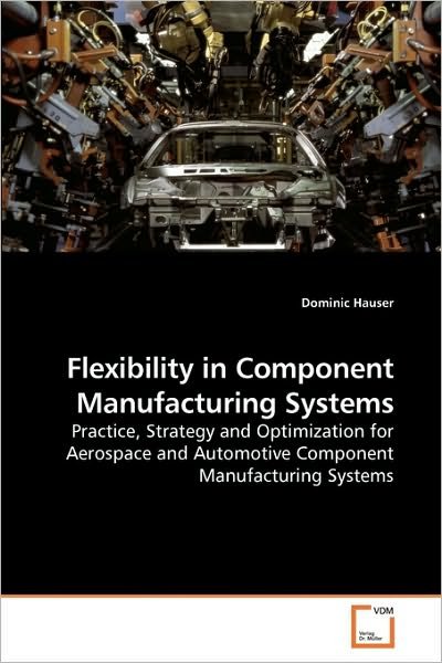 Flexibility in Component Manufacturing Systems: Practice, Strategy and Optimization for Aerospace and Automotive Component Manufacturing Systems - Dominic Hauser - Bøker - VDM Verlag Dr. Müller - 9783639220162 - 21. desember 2009