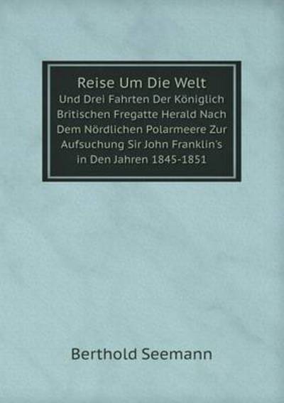 Cover for Berthold Seemann · Reise Um Die Welt Und Drei Fahrten Der Königlich Britischen Fregatte Herald Nach Dem Nördlichen Polarmeere Zur Aufsuchung Sir John Franklin's in den Jahren 1845-1851 (Pocketbok) [German edition] (2014)