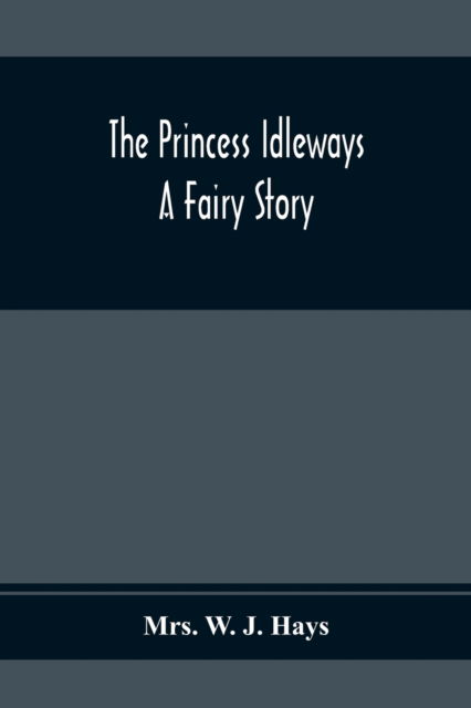 The Princess Idleways; A Fairy Story - Mrs W J Hays - Książki - Alpha Edition - 9789354369162 - 1 lutego 2020