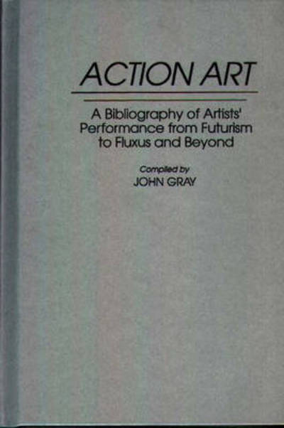 Action Art: A Bibliography of Artists' Performance from Futurism to Fluxus and Beyond - Art Reference Collection - John Gray - Libros - Bloomsbury Publishing Plc - 9780313289163 - 30 de mayo de 1993