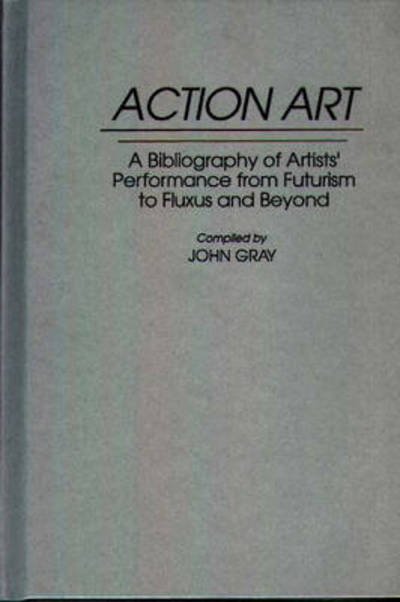 Cover for John Gray · Action Art: A Bibliography of Artists' Performance from Futurism to Fluxus and Beyond - Art Reference Collection (Hardcover Book) (1993)