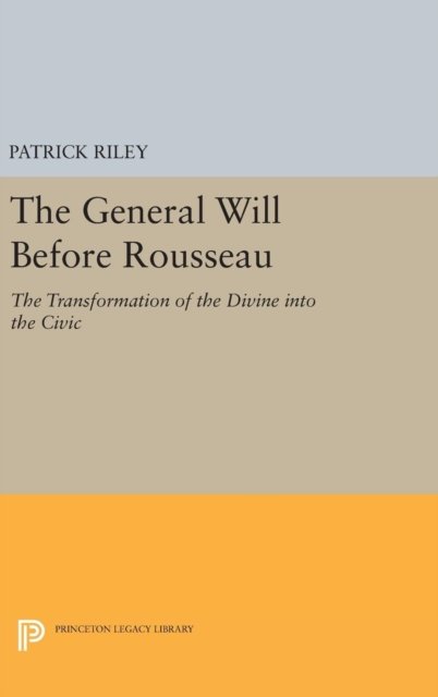 Cover for Patrick Riley · The General Will before Rousseau: The Transformation of the Divine into the Civic - Studies in Moral, Political, and Legal Philosophy (Hardcover bog) (2016)