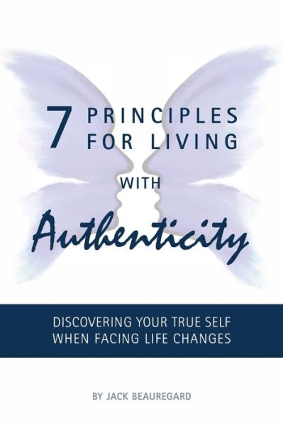 7 PRINCIPLES FOR LIVING with AUTHENTICITY: Discovering Your True Self When Facing Life Changes - Jack Beauregard - Bücher - Stpi Press - 9780983631163 - 28. Juli 2016