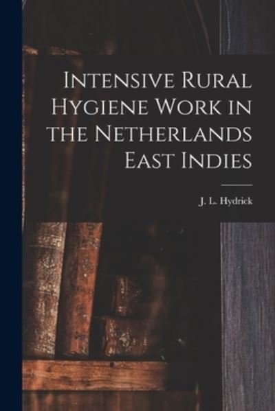 Cover for J L (John Lee) 1888- Hydrick · Intensive Rural Hygiene Work in the Netherlands East Indies (Paperback Book) (2021)