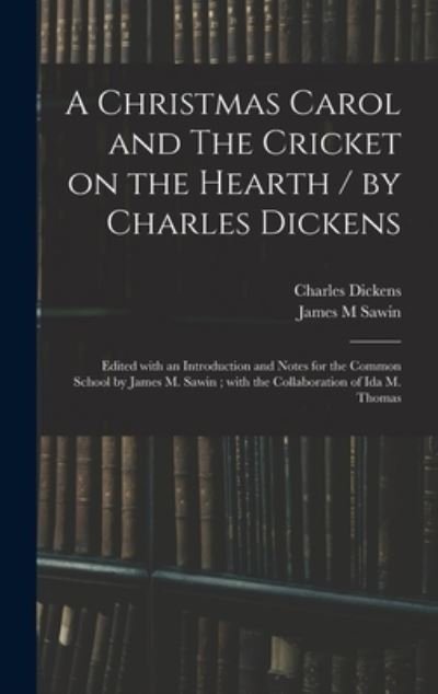 Cover for Charles Dickens · A Christmas Carol and The Cricket on the Hearth / by Charles Dickens; Edited With an Introduction and Notes for the Common School by James M. Sawin; With the Collaboration of Ida M. Thomas (Hardcover Book) (2021)