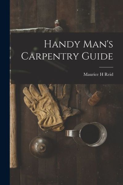 Handy Man's Carpentry Guide - Maurice H Reid - Kirjat - Hassell Street Press - 9781014844163 - torstai 9. syyskuuta 2021