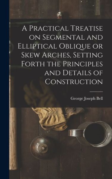 Cover for George Joseph Bell · Practical Treatise on Segmental and Elliptical Oblique or Skew Arches, Setting Forth the Principles and Details of Construction (Bog) (2022)