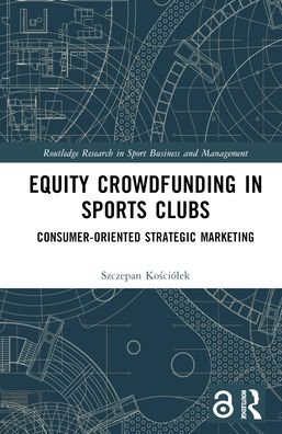Cover for Kosciolek, Szczepan (Jagiellonian University, Poland) · Equity Crowdfunding in Sports Clubs: Consumer-Oriented Strategic Marketing - Routledge Research in Sport Business and Management (Hardcover Book) (2023)
