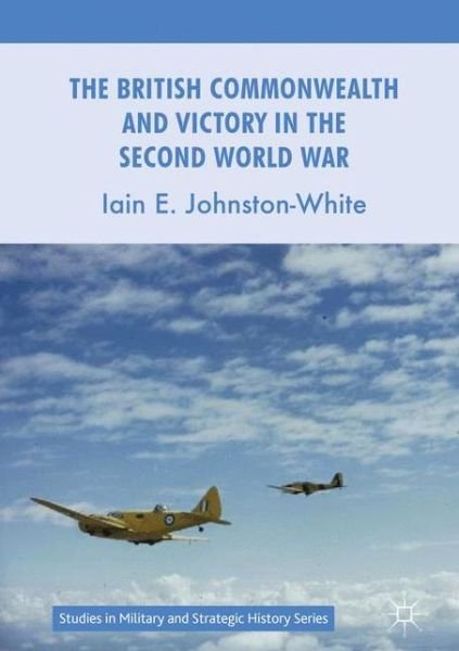 Cover for Iain E. Johnston-White · The British Commonwealth and Victory in the Second World War - Studies in Military and Strategic History (Hardcover bog) [1st ed. 2017 edition] (2017)