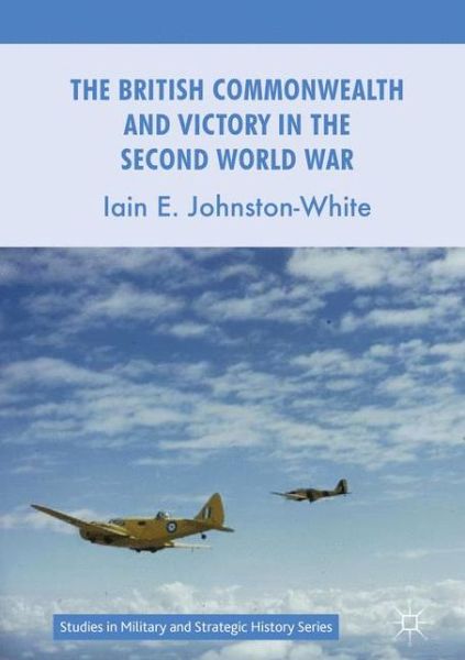 Cover for Iain E. Johnston-White · The British Commonwealth and Victory in the Second World War - Studies in Military and Strategic History (Hardcover Book) [1st ed. 2017 edition] (2017)