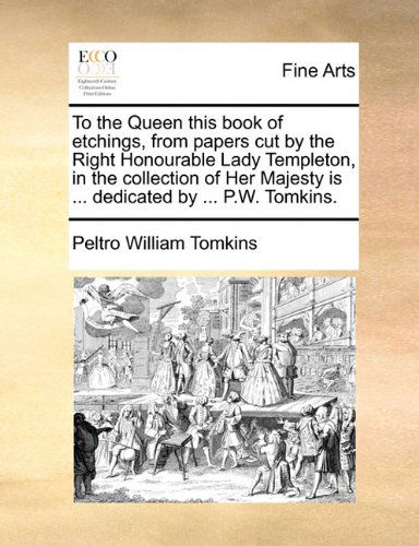 Cover for Peltro William Tomkins · To the Queen This Book of Etchings, from Papers Cut by the Right Honourable Lady Templeton, in the Collection of Her Majesty is ... Dedicated by ... P.w. Tomkins. (Paperback Book) (2010)