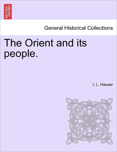 The Orient and Its People. - I L Hauser - Bøger - British Library, Historical Print Editio - 9781241158163 - 14. marts 2011