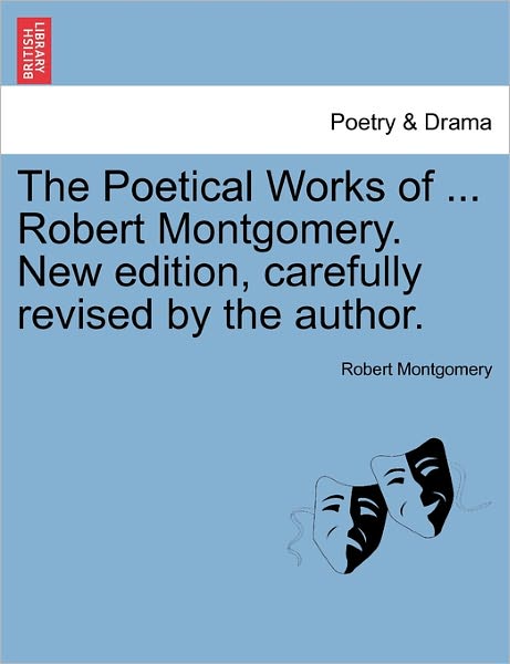 Cover for Montgomery, Robert, PhD · The Poetical Works of ... Robert Montgomery. New Edition, Carefully Revised by the Author. (Paperback Book) (2011)