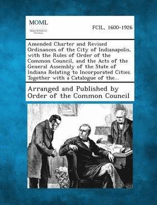 Cover for Arranged and Published by Order of the C · Amended Charter and Revised Ordinances of the City of Indianapolis, with the Rules of Order of the Common Council, and the Acts of the General Assembl (Paperback Bog) (2013)