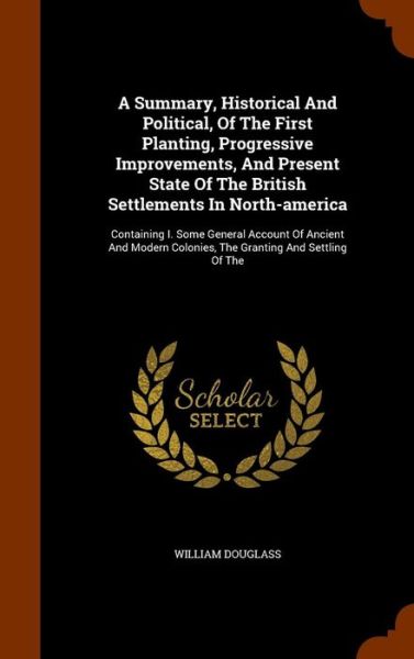 Cover for William Douglass · A Summary, Historical and Political, of the First Planting, Progressive Improvements, and Present State of the British Settlements in North-America (Hardcover Book) (2015)