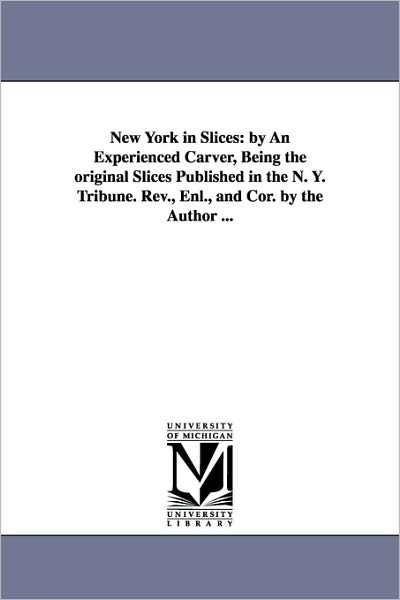 Cover for Michigan Historical Reprint Series · New York in Slices: by an Experienced Carver, Being the Original Slices Published in the N. Y. Tribune. Rev., Enl., and Cor. by the Author ... (Paperback Book) (2006)