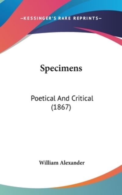 Specimens: Poetical and Critical (1867) - William Alexander - Books - Kessinger Publishing - 9781437210163 - October 27, 2008