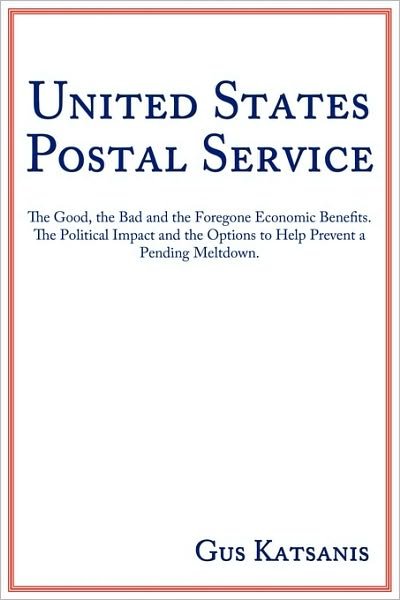 United States Postal Service: the Good, the Bad and the Foregone Economic Benefits. the Political Impact and the Options to Help Prevent a Pending M - Gus Katsanis - Livres - Authorhouse - 9781449075163 - 25 janvier 2010