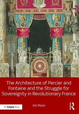 Cover for Iris Moon · The Architecture of Percier and Fontaine and the Struggle for Sovereignty in Revolutionary France (Hardcover Book) (2016)