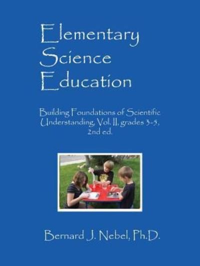 Cover for Nebel, Bernard J, PhD · Elementary Science Education: Building Foundations of Scientific Understanding, Vol. II, grades 3-5, 2nd ed. (Paperback Book) (2015)