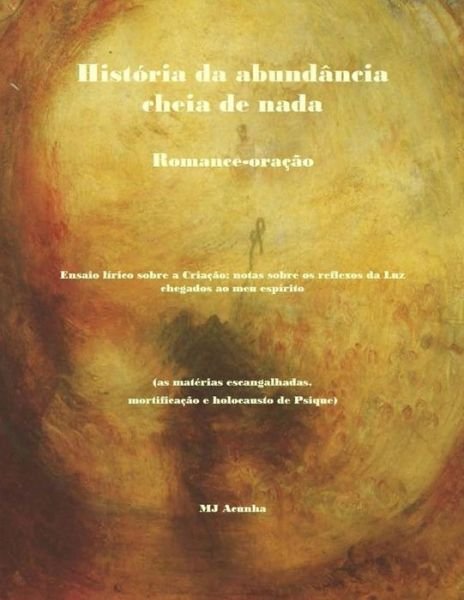Cover for M J Acunha · Historia Da Abundancia Cheia De Nada: Romance-oracao. Ensaio Lirico Sobre a Criacao: Notas Sobre Os Reflexos Da Luz Chegados Ao Meu Espirito (As ... Da Incriacao) (Volume 1) (Portuguese Edition) (Pocketbok) [Portuguese edition] (2014)