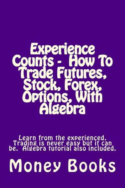 Cover for Money Books · Experience Counts - How to Trade Futures, Stock, Forex, Options, with Algebra: Learn from the Experienced, Trading is Never Easy but It Can Be. Algebr (Paperback Book) (2014)