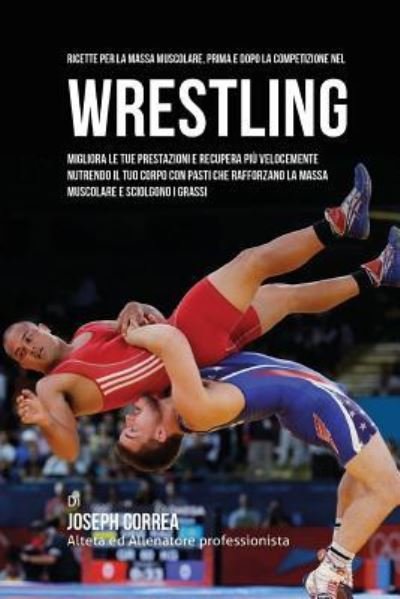 Cover for Correa (Nutrizionista Sportivo Certifica · Ricette Per La Massa Muscolare, Prima E Dopo La Competizione Nel Wrestling (Paperback Book) (2015)