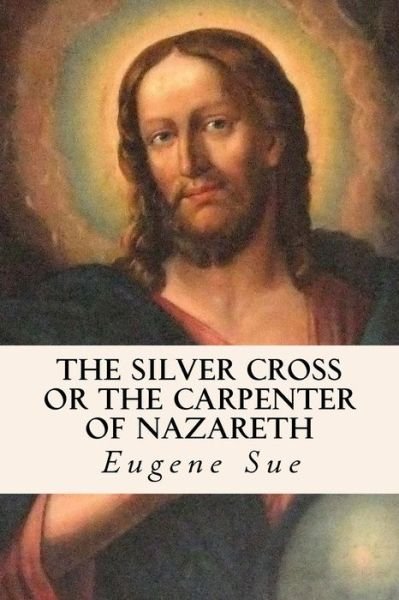 Cover for Eugene Sue · The Silver Cross or the Carpenter of Nazareth (Paperback Book) (2016)