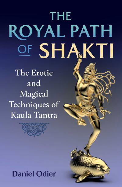 The Royal Path of Shakti: The Erotic and Magical Techniques of Kaula Tantra - Daniel Odier - Książki - Inner Traditions Bear and Company - 9781644117163 - 31 sierpnia 2023